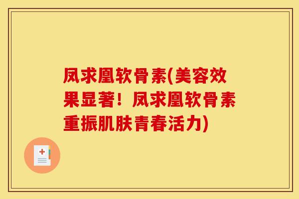 凤求凰软骨素(美容效果显著！凤求凰软骨素重振肌肤青春活力)