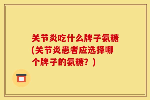 关节炎吃什么牌子氨糖(关节炎患者应选择哪个牌子的氨糖？)