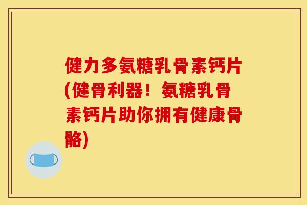 健力多氨糖乳骨素钙片(健骨利器！氨糖乳骨素钙片助你拥有健康骨骼)