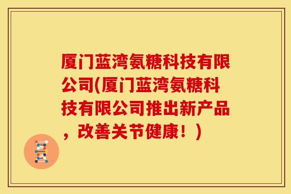 厦门蓝湾氨糖科技有限公司(厦门蓝湾氨糖科技有限公司推出新产品，改善关节健康！)