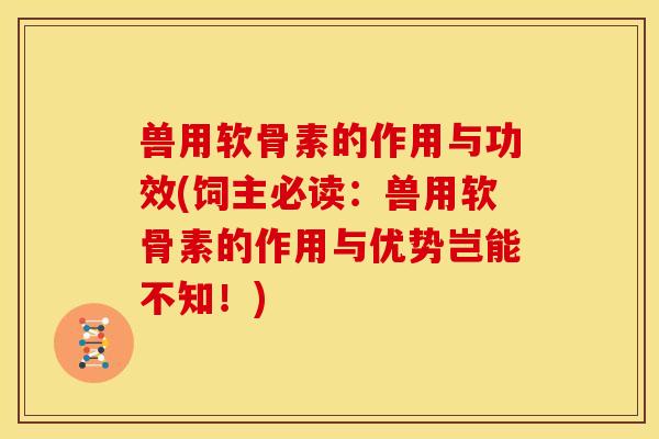 兽用软骨素的作用与功效(饲主必读：兽用软骨素的作用与优势岂能不知！)