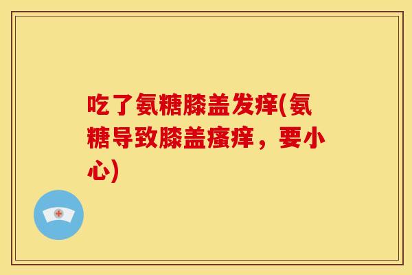 吃了氨糖膝盖发痒(氨糖导致膝盖瘙痒，要小心)