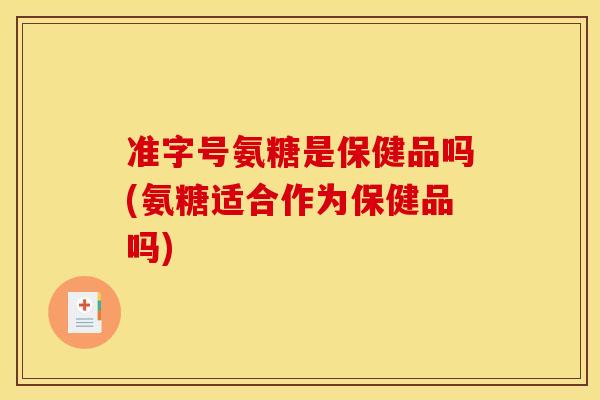 准字号氨糖是保健品吗(氨糖适合作为保健品吗)