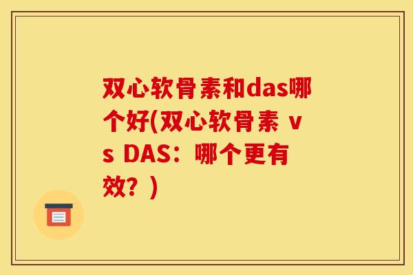 双心软骨素和das哪个好(双心软骨素 vs DAS：哪个更有效？)
