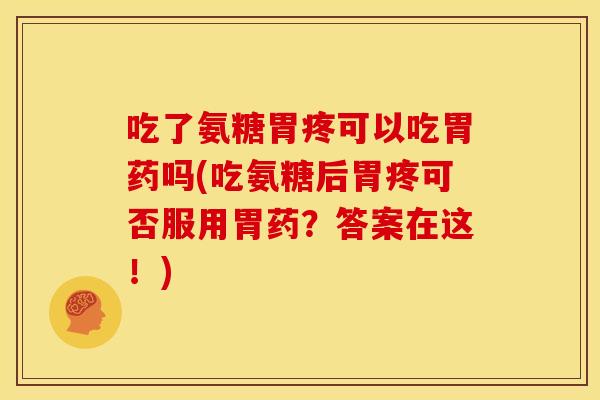 吃了氨糖胃疼可以吃胃药吗(吃氨糖后胃疼可否服用胃药？答案在这！)