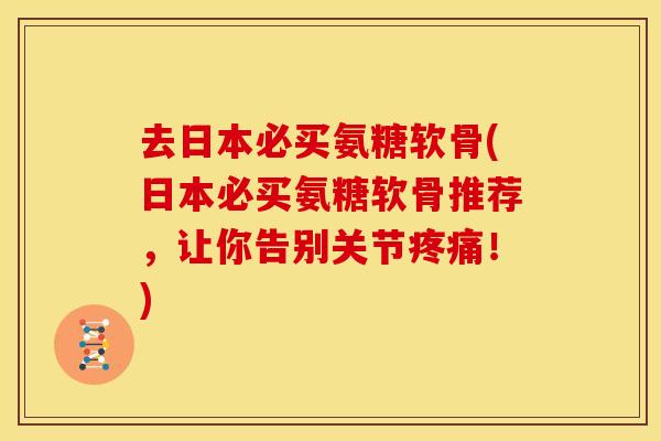 去日本必买氨糖软骨(日本必买氨糖软骨推荐，让你告别关节疼痛！)