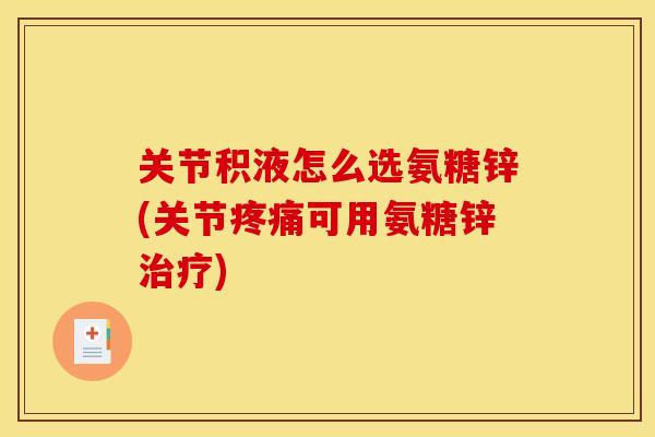 关节积液怎么选氨糖锌(关节疼痛可用氨糖锌治疗)