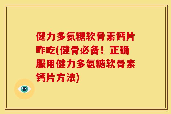 健力多氨糖软骨素钙片咋吃(健骨必备！正确服用健力多氨糖软骨素钙片方法)