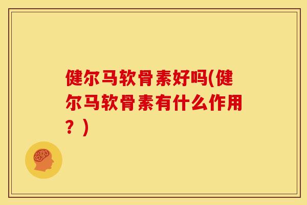健尔马软骨素好吗(健尔马软骨素有什么作用?) 健尔马软骨素好吗(健尔马软骨素有什么作用?)