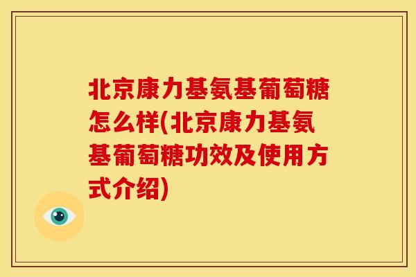 北京康力基氨基葡萄糖怎么样(北京康力基氨基葡萄糖功效及使用方式介绍)