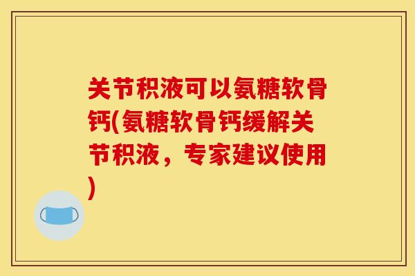 关节积液可以氨糖软骨钙(氨糖软骨钙缓解关节积液，专家建议使用)