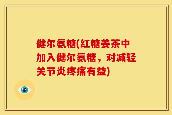 健尔氨糖(红糖姜茶中加入健尔氨糖，对减轻关节炎疼痛有益)
