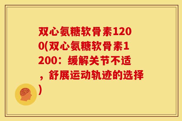 双心氨糖软骨素1200(双心氨糖软骨素1200:缓解关节不适,舒展运动轨迹的选择) 双心氨糖软骨素1200(双心氨糖软骨素1200:缓解关节不适,舒展运动轨迹的选择)