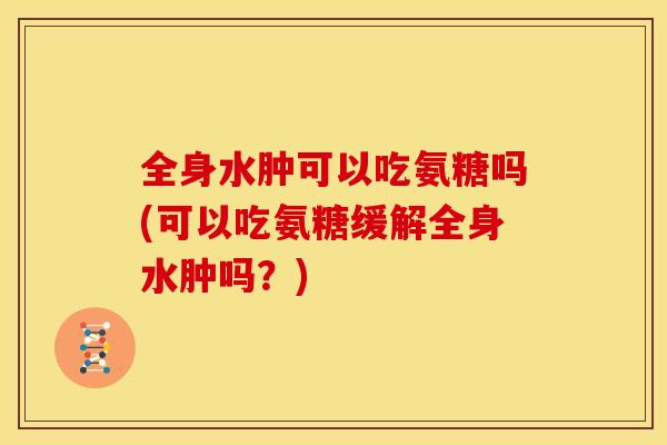 全身水肿可以吃氨糖吗(可以吃氨糖缓解全身水肿吗？)