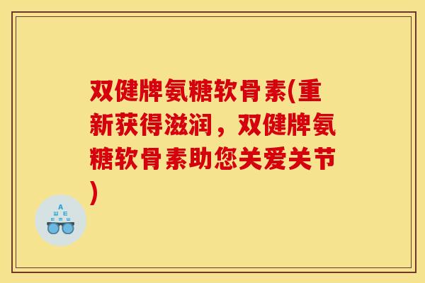 双健牌氨糖软骨素(重新获得滋润,双健牌氨糖软骨素助您关爱关节) 双健牌氨糖软骨素(重新获得滋润,双健牌氨糖软骨素助您关爱关节)