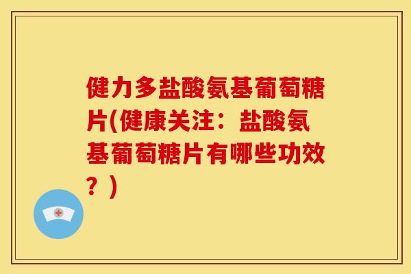 健力多盐酸氨基葡萄糖片(健康关注：盐酸氨基葡萄糖片有哪些功效？)