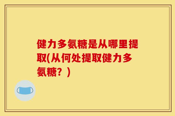 健力多氨糖是从哪里提取(从何处提取健力多氨糖？)