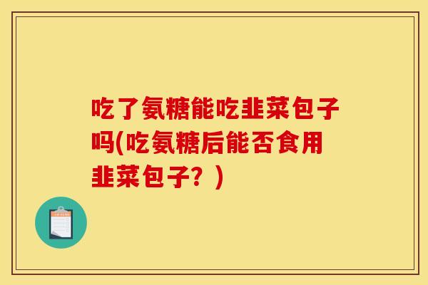 吃了氨糖能吃韭菜包子吗(吃氨糖后能否食用韭菜包子？)