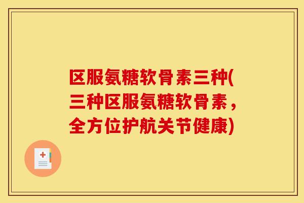 区服氨糖软骨素三种(三种区服氨糖软骨素，全方位护航关节健康)