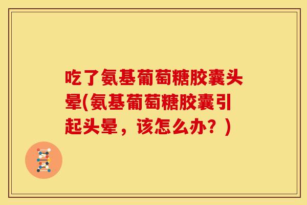 吃了氨基葡萄糖胶囊头晕(氨基葡萄糖胶囊引起头晕，该怎么办？)