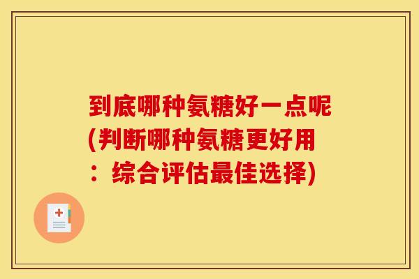 到底哪种氨糖好一点呢(判断哪种氨糖更好用：综合评估最佳选择)