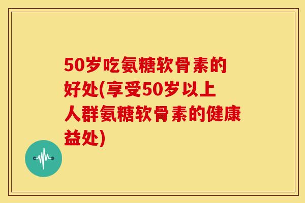 50岁吃氨糖软骨素的好处(享受50岁以上人群氨糖软骨素的健康益处) 50岁吃氨糖软骨素的好处(享受50岁以上人群氨糖软骨素的健康益处)