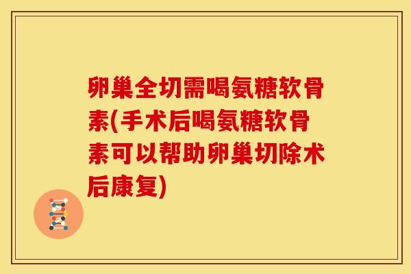 卵巢全切需喝氨糖软骨素(手术后喝氨糖软骨素可以帮助卵巢切除术后康复)