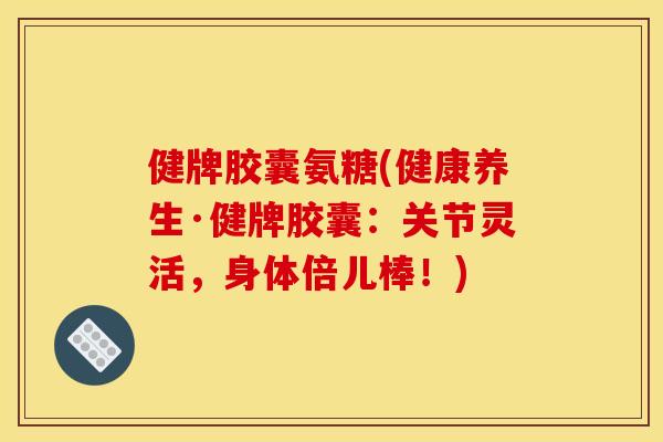 健牌胶囊氨糖(健康养生·健牌胶囊：关节灵活，身体倍儿棒！)