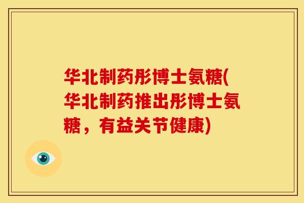 华北制药彤博士氨糖(华北制药推出彤博士氨糖，有益关节健康)