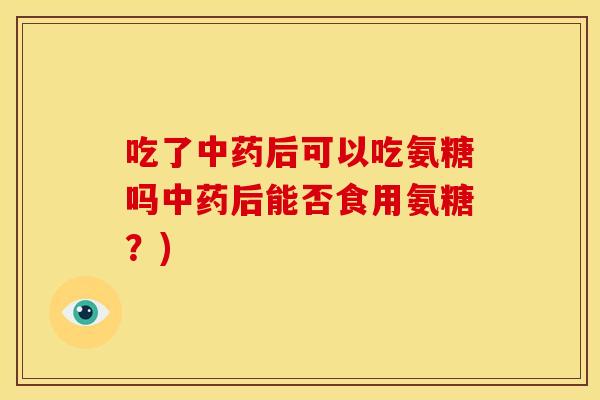 吃了中药后可以吃氨糖吗中药后能否食用氨糖？)