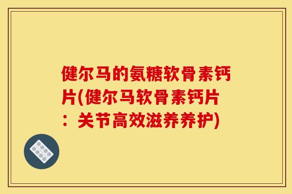 健尔马的氨糖软骨素钙片(健尔马软骨素钙片：关节高效滋养养护)