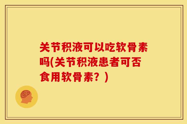 关节积液可以吃软骨素吗(关节积液患者可否食用软骨素？)
