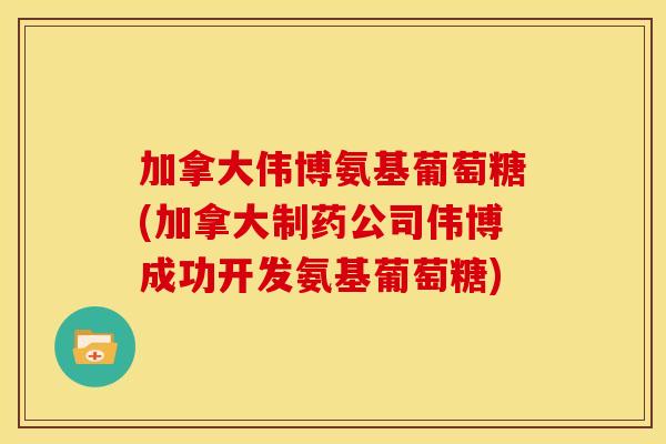 加拿大伟博氨基葡萄糖(加拿大制药公司伟博成功开发氨基葡萄糖)