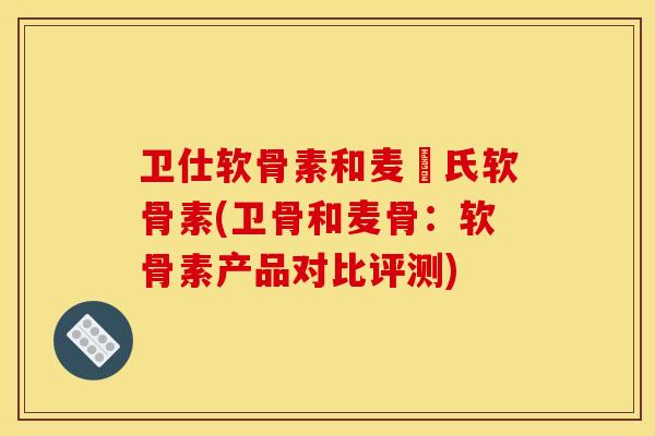 卫仕软骨素和麦徳氏软骨素(卫骨和麦骨：软骨素产品对比评测)