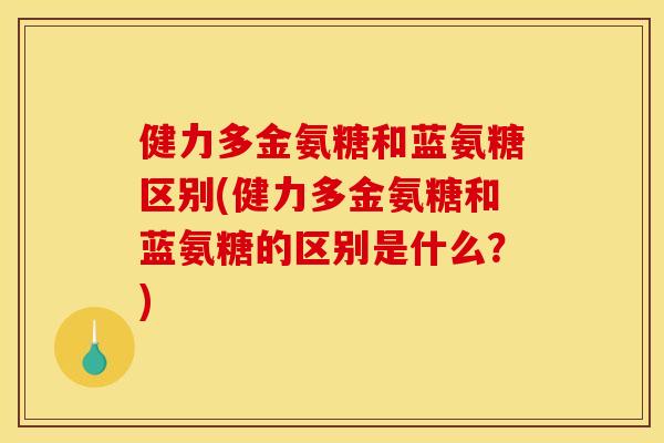 健力多金氨糖和蓝氨糖区别(健力多金氨糖和蓝氨糖的区别是什么?) 健力多金氨糖和蓝氨糖区别(健力多金氨糖和蓝氨糖的区别是什么?)
