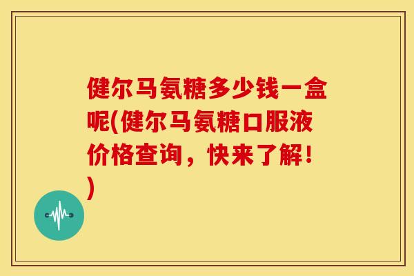 健尔马氨糖多少钱一盒呢(健尔马氨糖口服液价格查询，快来了解！)