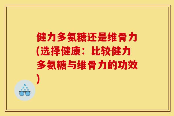 健力多氨糖还是维骨力(选择健康：比较健力多氨糖与维骨力的功效)
