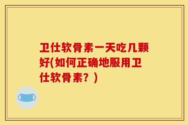 卫仕软骨素一天吃几颗好(如何正确地服用卫仕软骨素？)