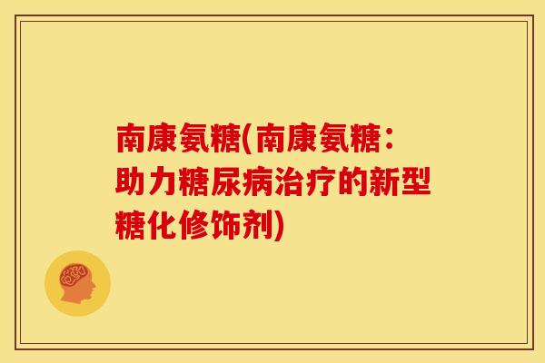 南康氨糖(南康氨糖：助力糖尿病治疗的新型糖化修饰剂)