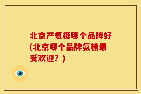 北京产氨糖哪个品牌好(北京哪个品牌氨糖受欢迎?) 北京产氨糖哪个品牌好(北京哪个品牌氨糖受欢迎?)