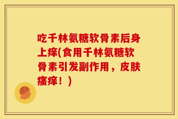 吃千林氨糖软骨素后身上痒(食用千林氨糖软骨素引发副作用，皮肤瘙痒！)