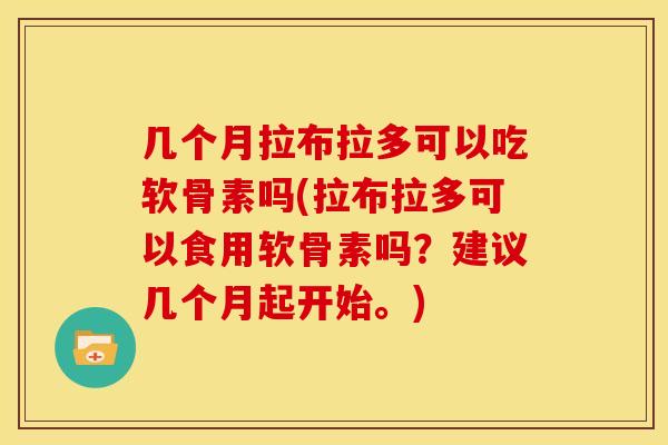 几个月拉布拉多可以吃软骨素吗(拉布拉多可以食用软骨素吗？建议几个月起开始。)