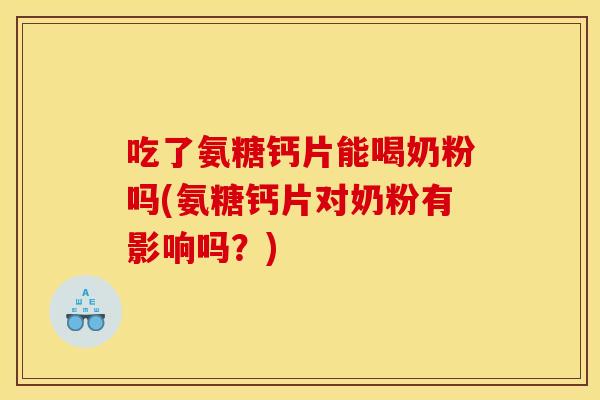 吃了氨糖钙片能喝奶粉吗(氨糖钙片对奶粉有影响吗？)