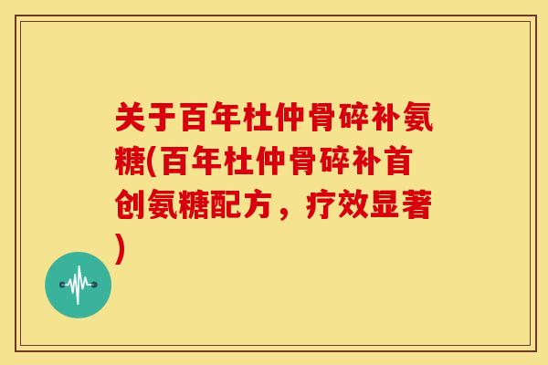 关于百年杜仲骨碎补氨糖(百年杜仲骨碎补首创氨糖配方，疗效显著)