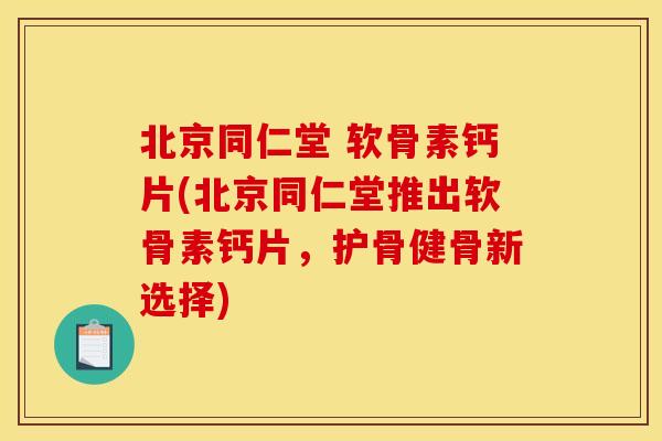北京同仁堂 软骨素钙片(北京同仁堂推出软骨素钙片，护骨健骨新选择)