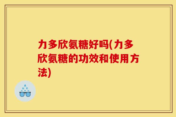 力多欣氨糖好吗(力多欣氨糖的功效和使用方法)