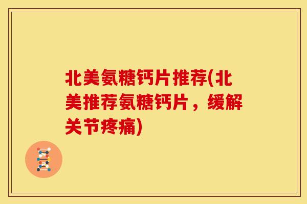 北美氨糖钙片推荐(北美推荐氨糖钙片，缓解关节疼痛)