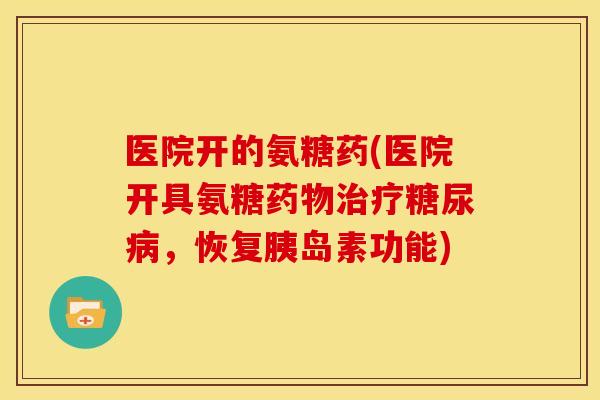 医院开的氨糖药(医院开具氨糖药物治疗糖尿病，恢复胰岛素功能)