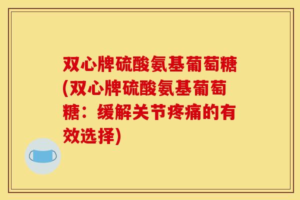 双心牌硫酸氨基葡萄糖(双心牌硫酸氨基葡萄糖：缓解关节疼痛的有效选择)