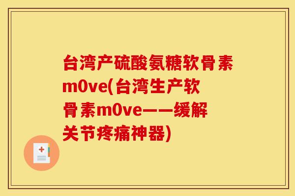 台湾产硫酸氨糖软骨素m0ve(台湾生产软骨素m0ve——缓解关节疼痛神器)